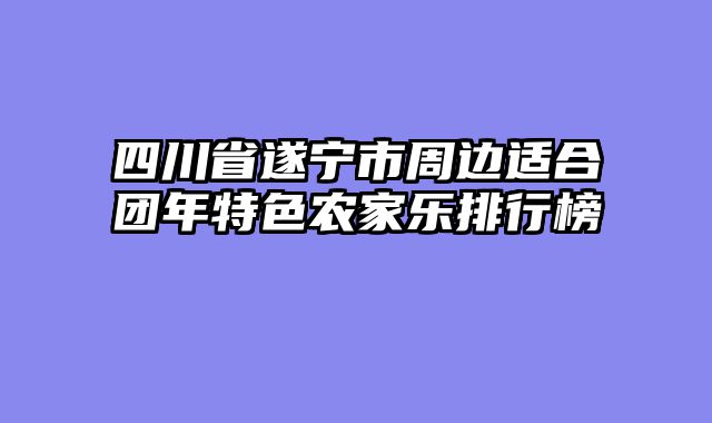 四川省遂宁市周边适合团年特色农家乐排行榜