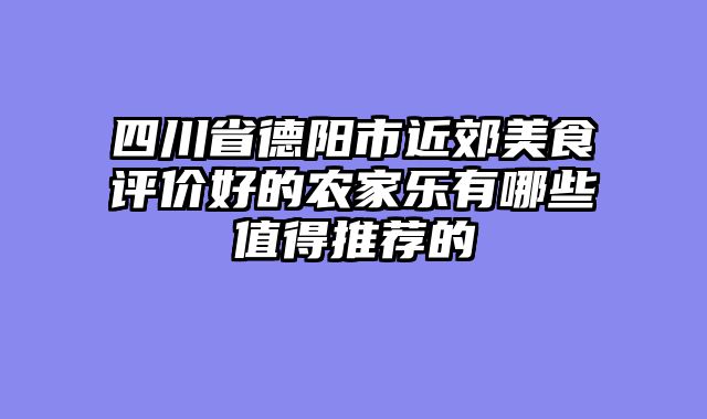 四川省德阳市近郊美食评价好的农家乐有哪些值得推荐的
