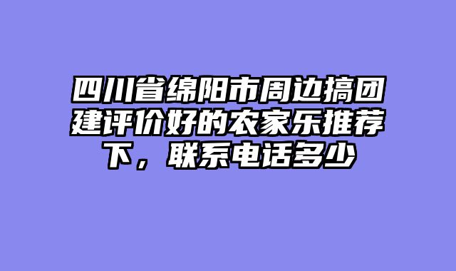 四川省绵阳市周边搞团建评价好的农家乐推荐下，联系电话多少