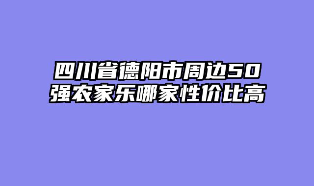 四川省德阳市周边50强农家乐哪家性价比高