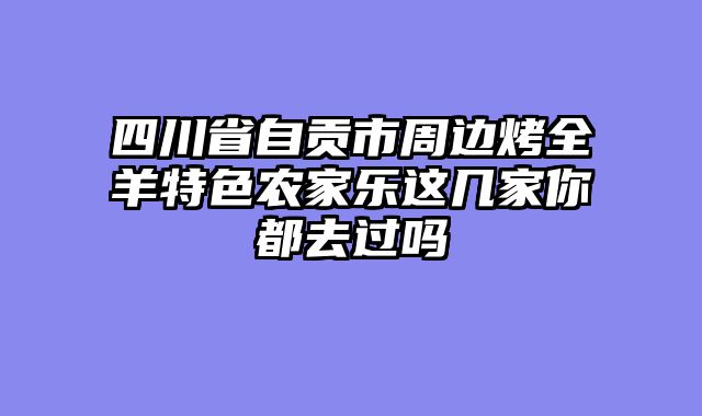 四川省自贡市周边烤全羊特色农家乐这几家你都去过吗
