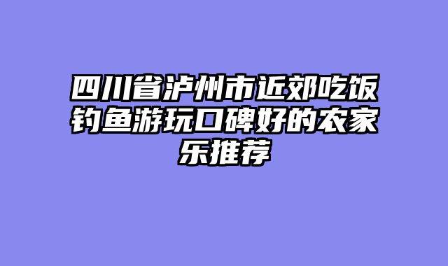 四川省泸州市近郊吃饭钓鱼游玩口碑好的农家乐推荐