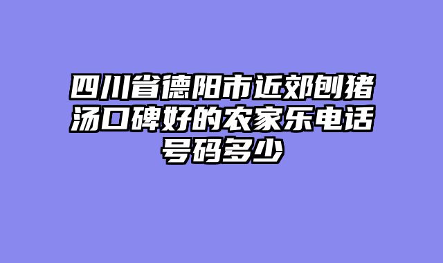 四川省德阳市近郊刨猪汤口碑好的农家乐电话号码多少