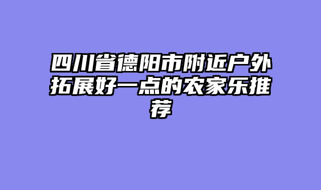 四川省德阳市附近户外拓展好一点的农家乐推荐
