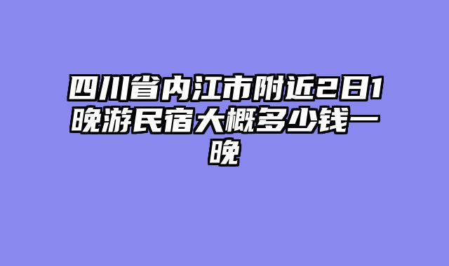 四川省内江市附近2日1晚游民宿大概多少钱一晚