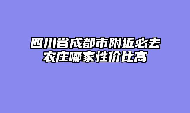四川省成都市附近必去农庄哪家性价比高