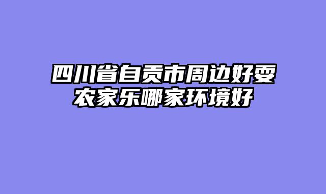 四川省自贡市周边好耍农家乐哪家环境好