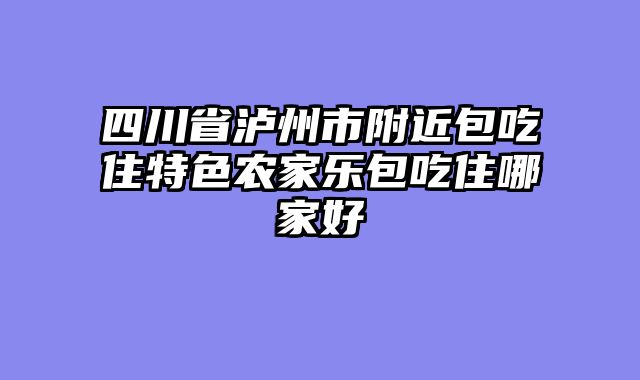 四川省泸州市附近包吃住特色农家乐包吃住哪家好