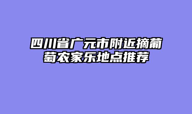 四川省广元市附近摘葡萄农家乐地点推荐