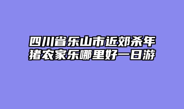 四川省乐山市近郊杀年猪农家乐哪里好一日游