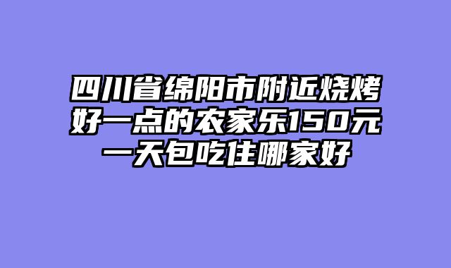 四川省绵阳市附近烧烤好一点的农家乐150元一天包吃住哪家好
