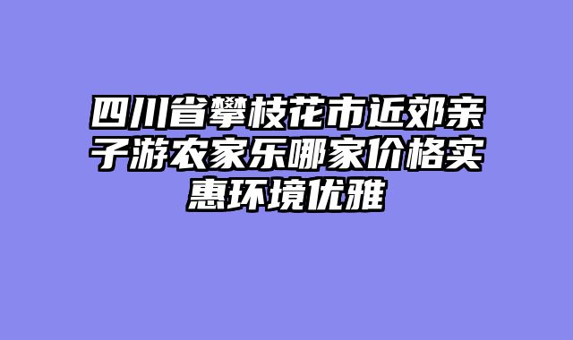 四川省攀枝花市近郊亲子游农家乐哪家价格实惠环境优雅