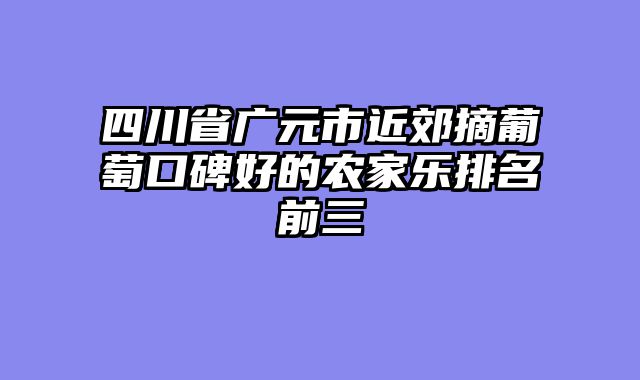 四川省广元市近郊摘葡萄口碑好的农家乐排名前三