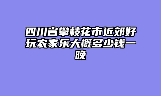 四川省攀枝花市近郊好玩农家乐大概多少钱一晚