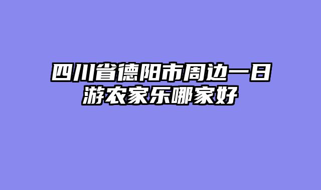 四川省德阳市周边一日游农家乐哪家好