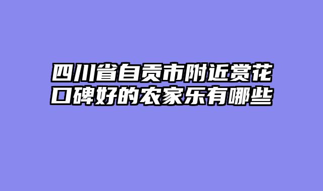 四川省自贡市附近赏花口碑好的农家乐有哪些