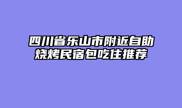 四川省乐山市附近自助烧烤民宿包吃住推荐