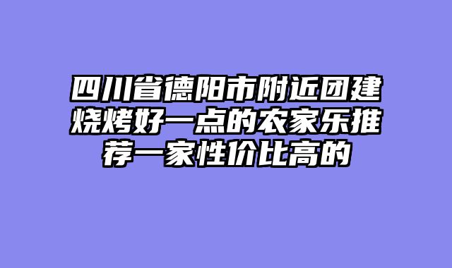 四川省德阳市附近团建烧烤好一点的农家乐推荐一家性价比高的