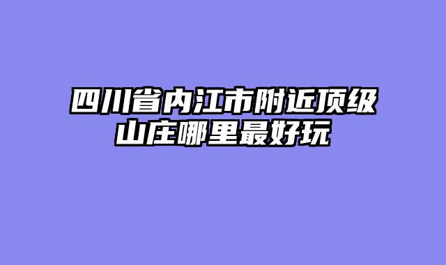 四川省内江市附近顶级山庄哪里最好玩