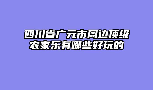 四川省广元市周边顶级农家乐有哪些好玩的