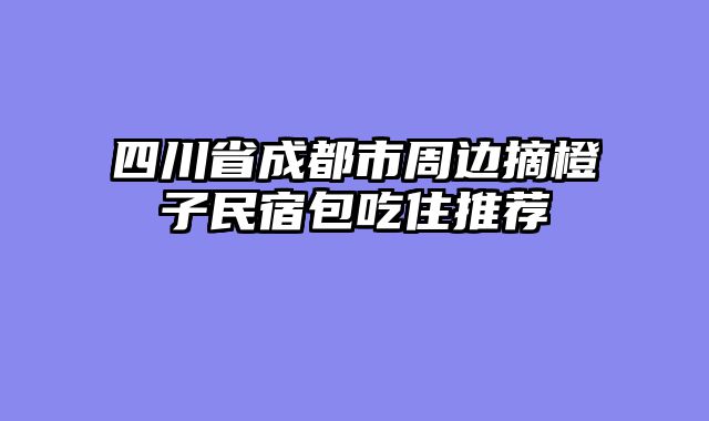 四川省成都市周边摘橙子民宿包吃住推荐