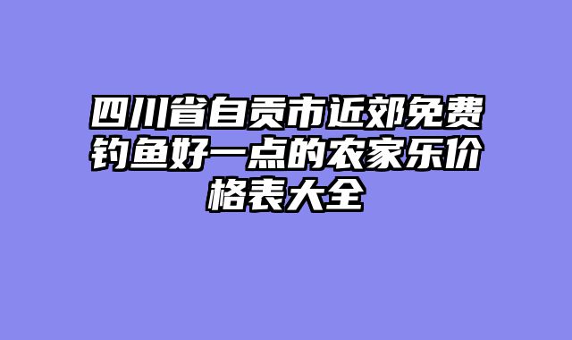 四川省自贡市近郊免费钓鱼好一点的农家乐价格表大全