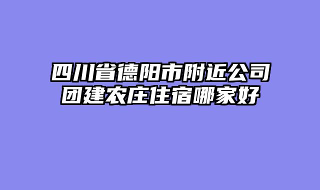 四川省德阳市附近公司团建农庄住宿哪家好