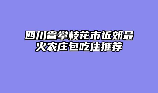 四川省攀枝花市近郊最火农庄包吃住推荐