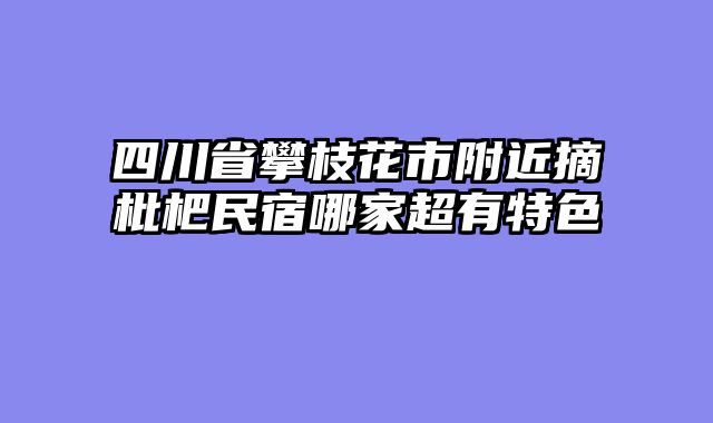四川省攀枝花市附近摘枇杷民宿哪家超有特色