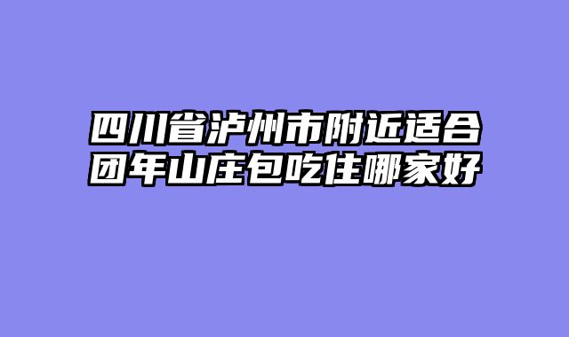 四川省泸州市附近适合团年山庄包吃住哪家好