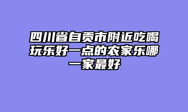 四川省自贡市附近吃喝玩乐好一点的农家乐哪一家最好