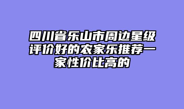 四川省乐山市周边星级评价好的农家乐推荐一家性价比高的