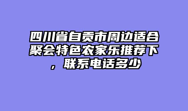 四川省自贡市周边适合聚会特色农家乐推荐下，联系电话多少