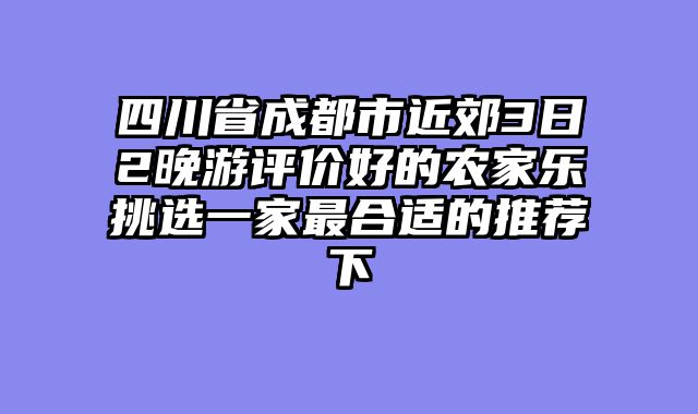 四川省成都市近郊3日2晚游评价好的农家乐挑选一家最合适的推荐下