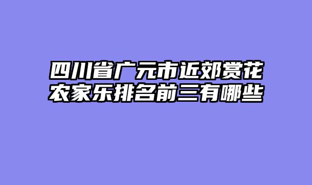 四川省广元市近郊赏花农家乐排名前三有哪些