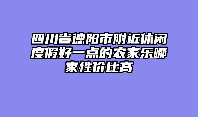 四川省德阳市附近休闲度假好一点的农家乐哪家性价比高