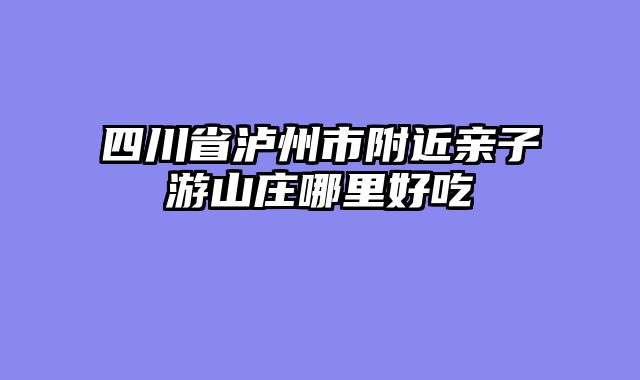 四川省泸州市附近亲子游山庄哪里好吃