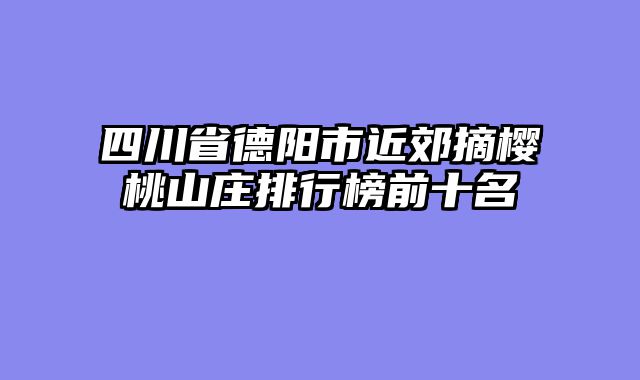 四川省德阳市近郊摘樱桃山庄排行榜前十名