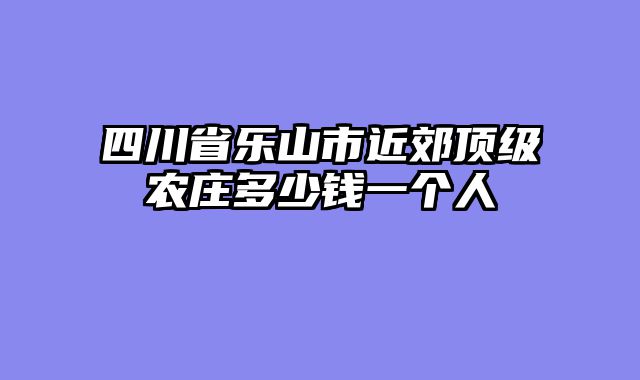 四川省乐山市近郊顶级农庄多少钱一个人