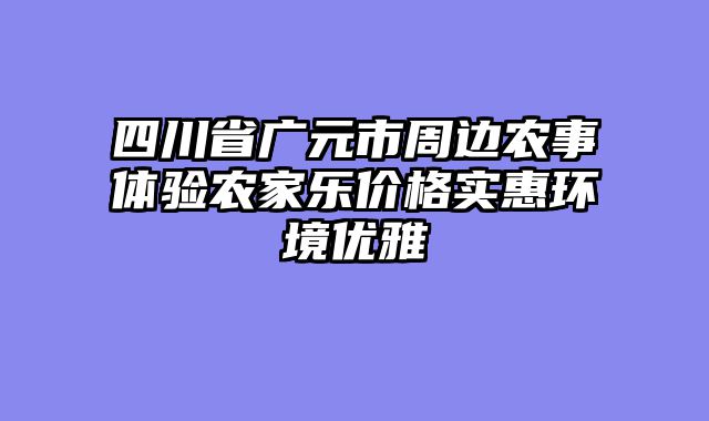 四川省广元市周边农事体验农家乐价格实惠环境优雅