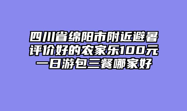 四川省绵阳市附近避暑评价好的农家乐100元一日游包三餐哪家好