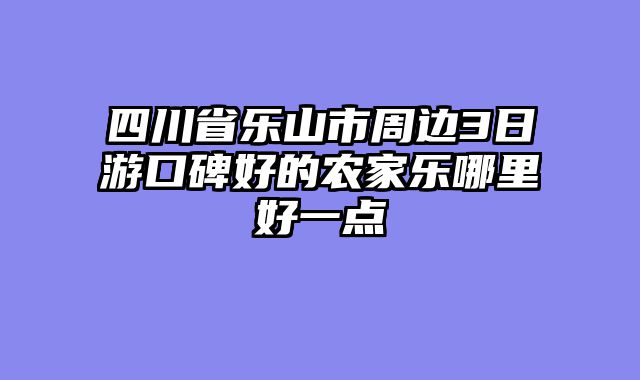 四川省乐山市周边3日游口碑好的农家乐哪里好一点