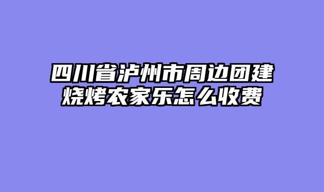 四川省泸州市周边团建烧烤农家乐怎么收费