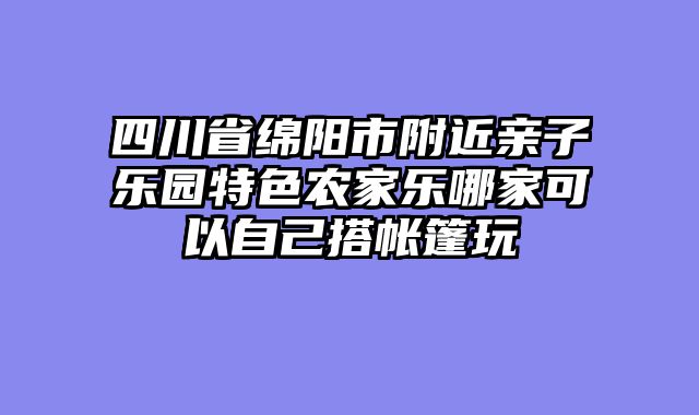 四川省绵阳市附近亲子乐园特色农家乐哪家可以自己搭帐篷玩