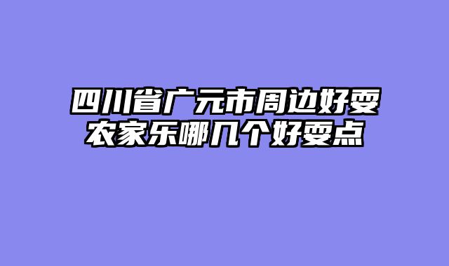 四川省广元市周边好耍农家乐哪几个好耍点