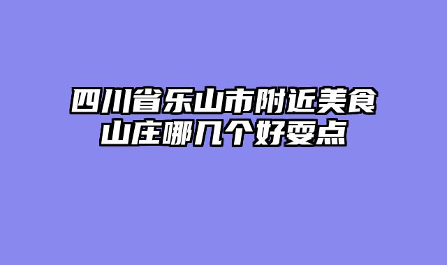 四川省乐山市附近美食山庄哪几个好耍点