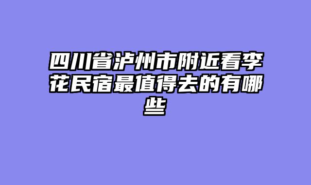 四川省泸州市附近看李花民宿最值得去的有哪些