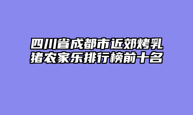 四川省成都市近郊烤乳猪农家乐排行榜前十名