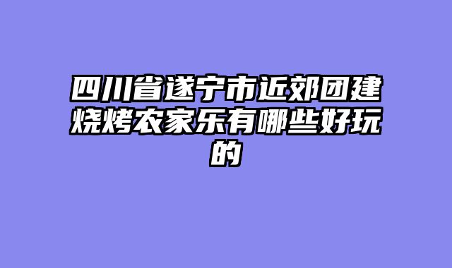 四川省遂宁市近郊团建烧烤农家乐有哪些好玩的