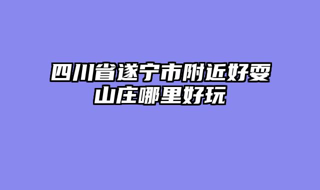 四川省遂宁市附近好耍山庄哪里好玩